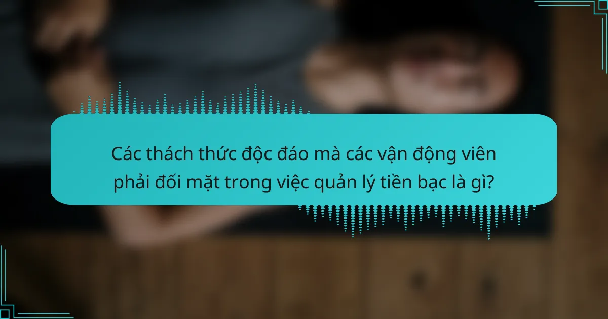 Các thách thức độc đáo mà các vận động viên phải đối mặt trong việc quản lý tiền bạc là gì?