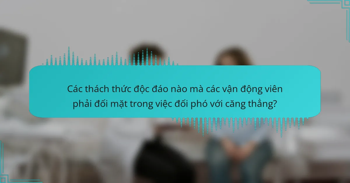 Các thách thức độc đáo nào mà các vận động viên phải đối mặt trong việc đối phó với căng thẳng?