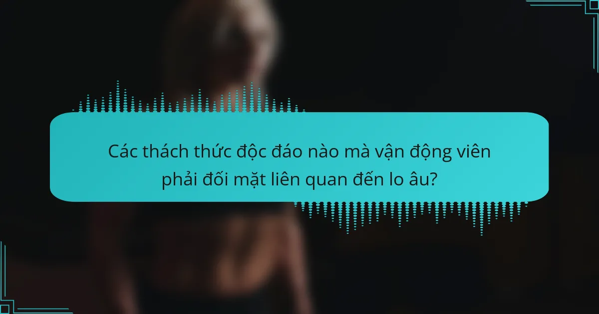 Các thách thức độc đáo nào mà vận động viên phải đối mặt liên quan đến lo âu?