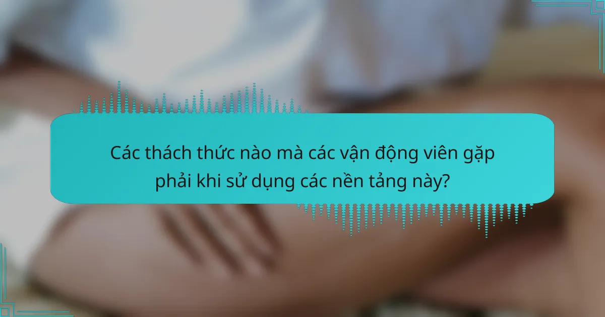 Các thách thức nào mà các vận động viên gặp phải khi sử dụng các nền tảng này?