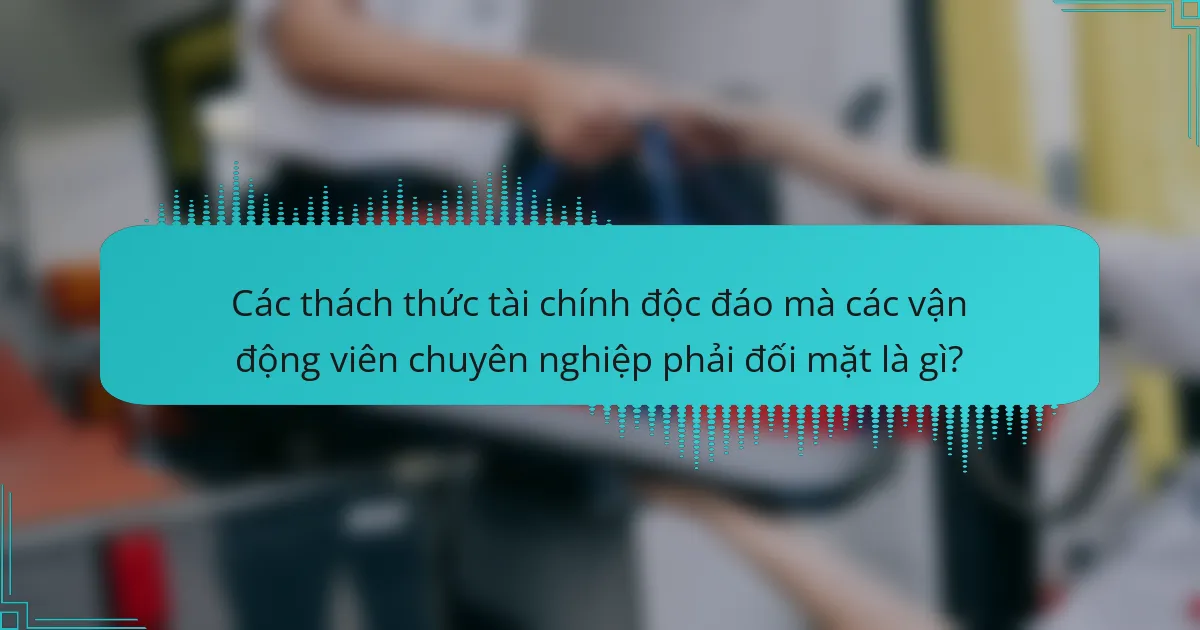Các thách thức tài chính độc đáo mà các vận động viên chuyên nghiệp phải đối mặt là gì?