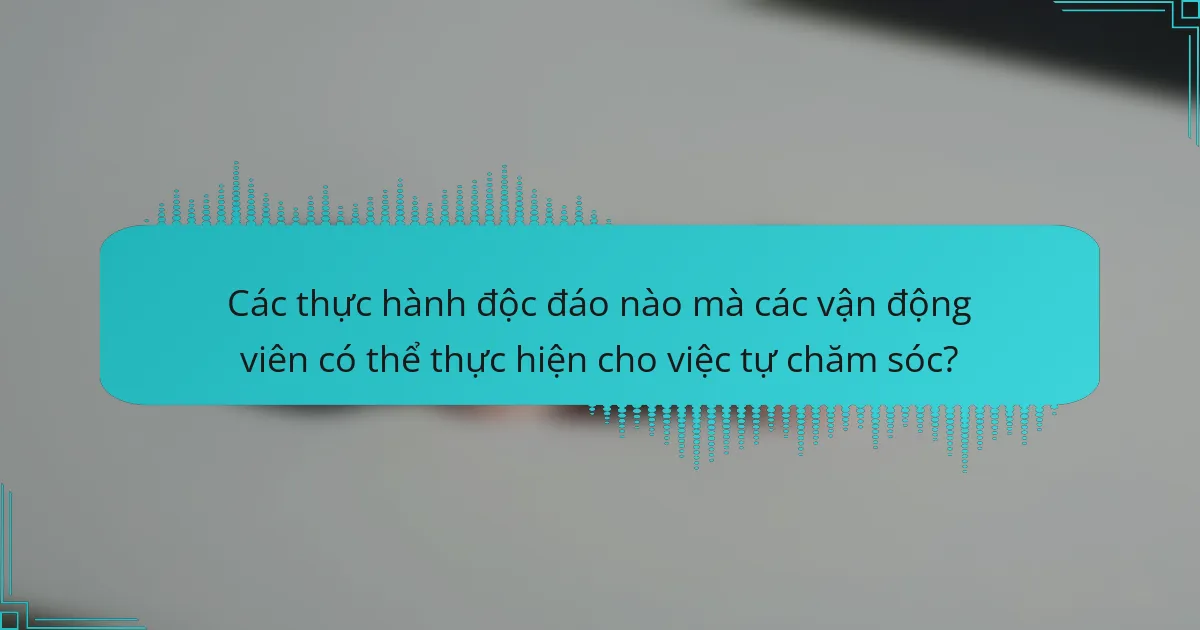 Các thực hành độc đáo nào mà các vận động viên có thể thực hiện cho việc tự chăm sóc?