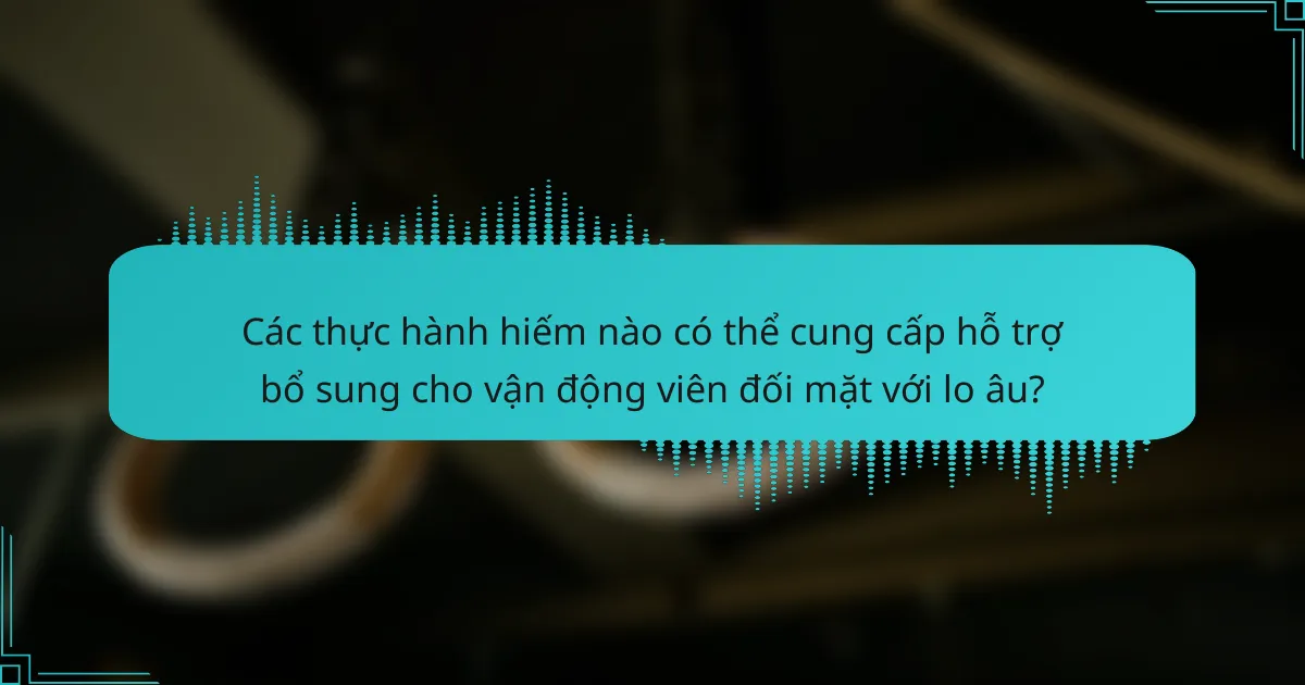 Các thực hành hiếm nào có thể cung cấp hỗ trợ bổ sung cho vận động viên đối mặt với lo âu?