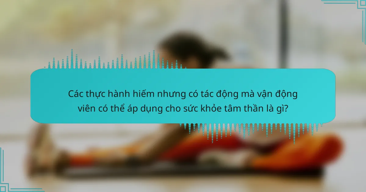 Các thực hành hiếm nhưng có tác động mà vận động viên có thể áp dụng cho sức khỏe tâm thần là gì?