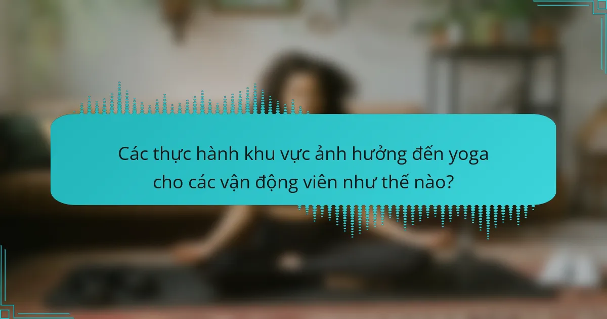 Các thực hành khu vực ảnh hưởng đến yoga cho các vận động viên như thế nào?
