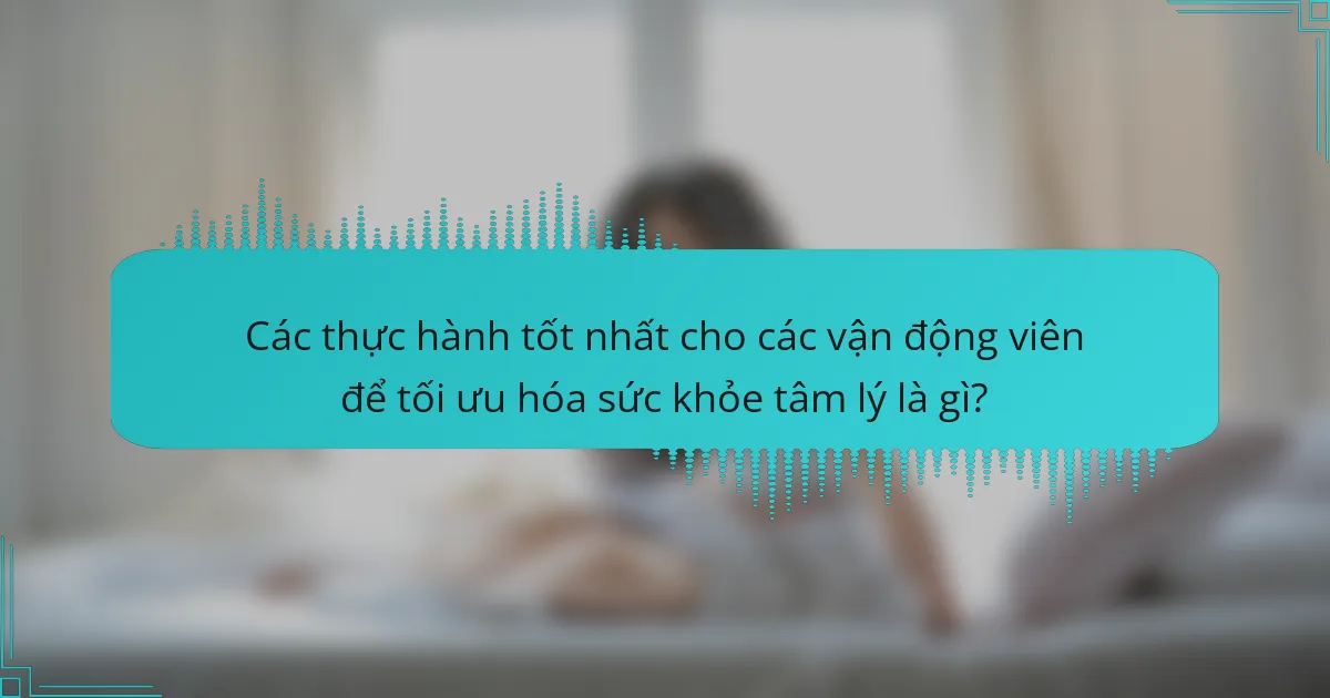 Các thực hành tốt nhất cho các vận động viên để tối ưu hóa sức khỏe tâm lý là gì?