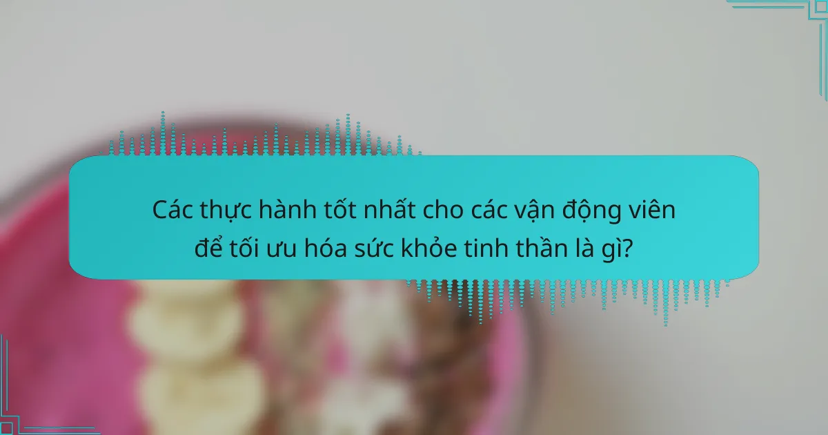 Các thực hành tốt nhất cho các vận động viên để tối ưu hóa sức khỏe tinh thần là gì?
