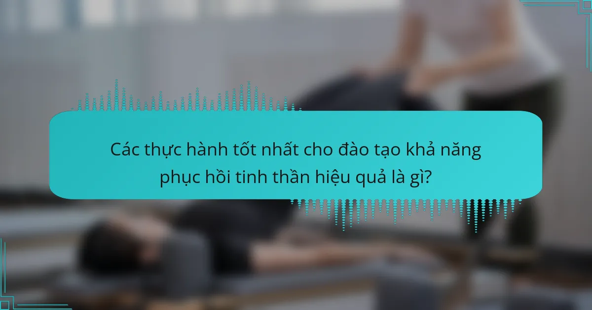 Các thực hành tốt nhất cho đào tạo khả năng phục hồi tinh thần hiệu quả là gì?