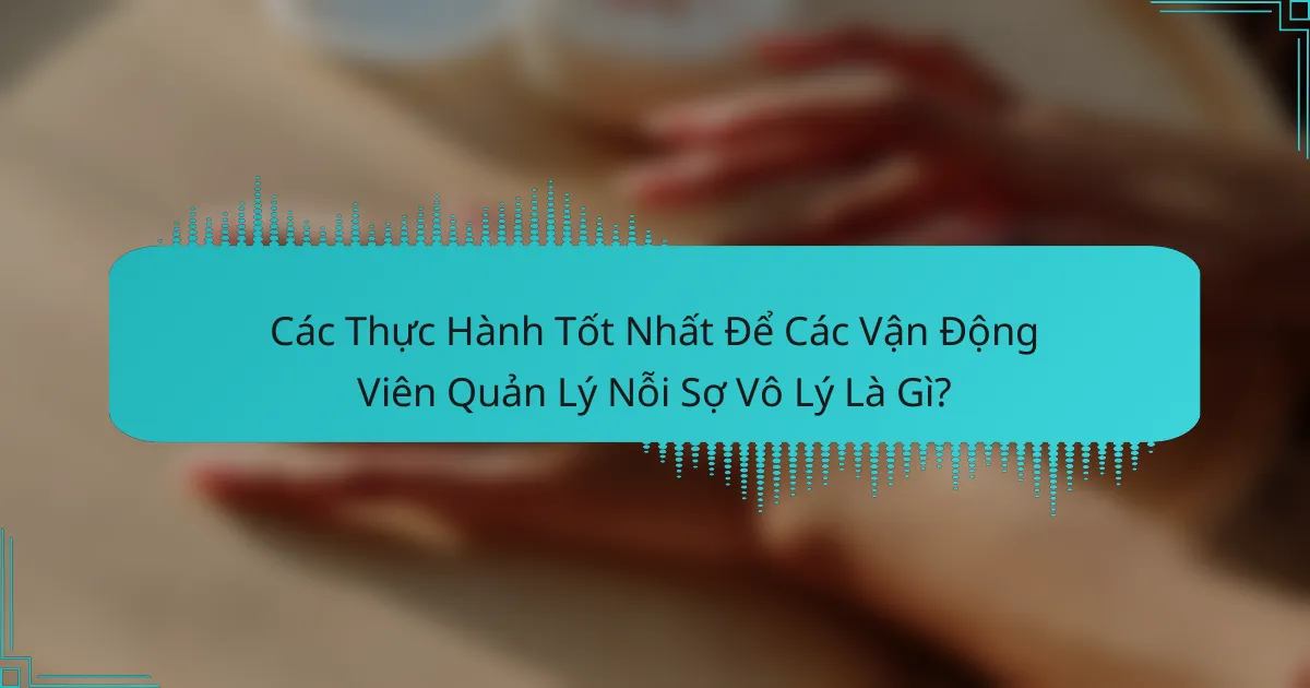 Các Thực Hành Tốt Nhất Để Các Vận Động Viên Quản Lý Nỗi Sợ Vô Lý Là Gì?
