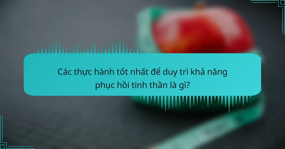 Các thực hành tốt nhất để duy trì khả năng phục hồi tinh thần là gì?