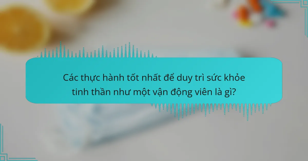 Các thực hành tốt nhất để duy trì sức khỏe tinh thần như một vận động viên là gì?