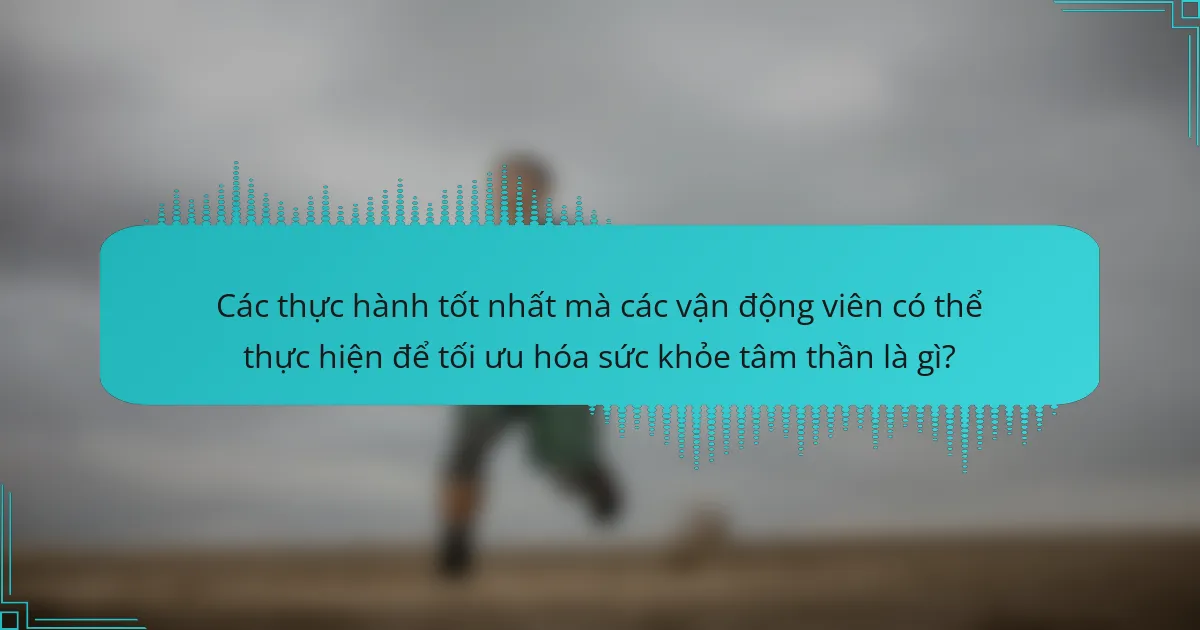 Các thực hành tốt nhất mà các vận động viên có thể thực hiện để tối ưu hóa sức khỏe tâm thần là gì?