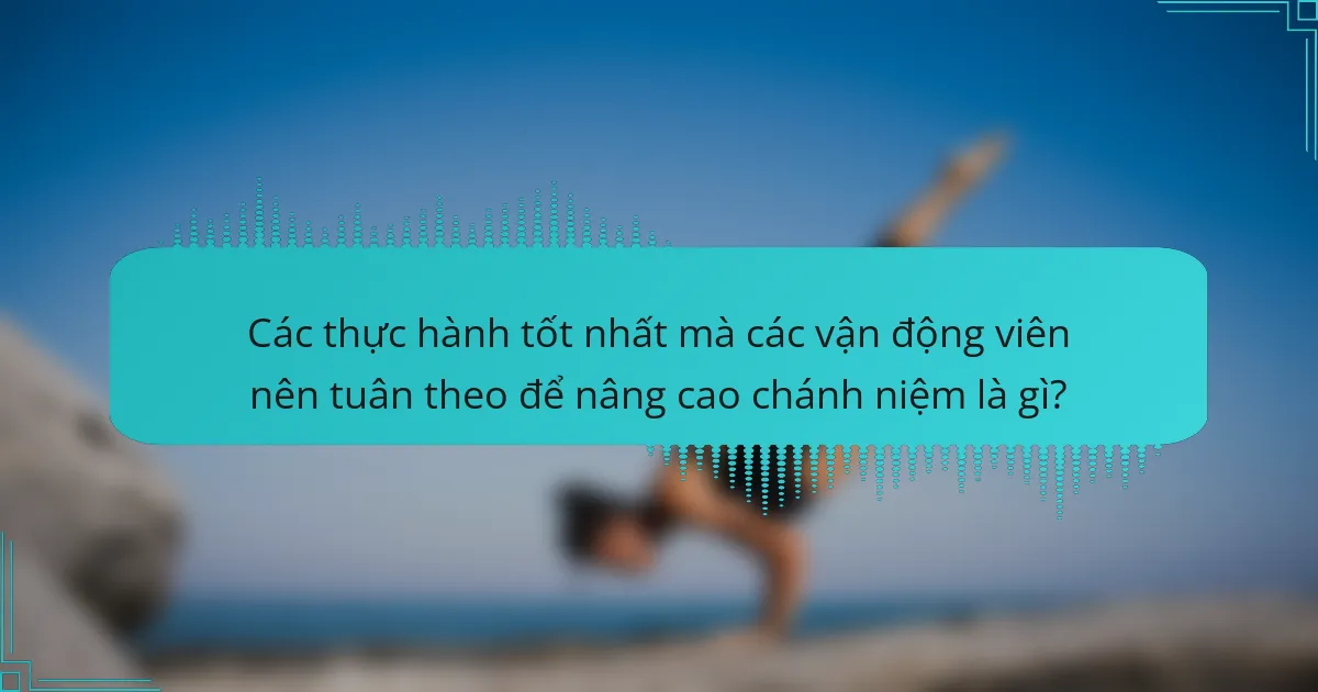 Các thực hành tốt nhất mà các vận động viên nên tuân theo để nâng cao chánh niệm là gì?