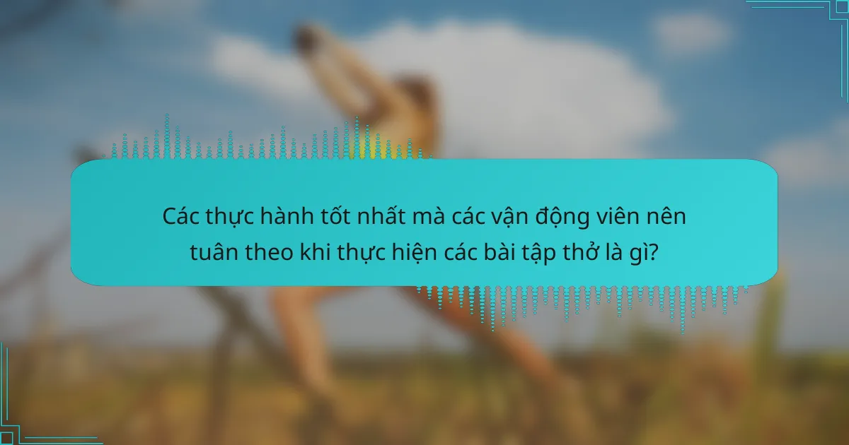 Các thực hành tốt nhất mà các vận động viên nên tuân theo khi thực hiện các bài tập thở là gì?