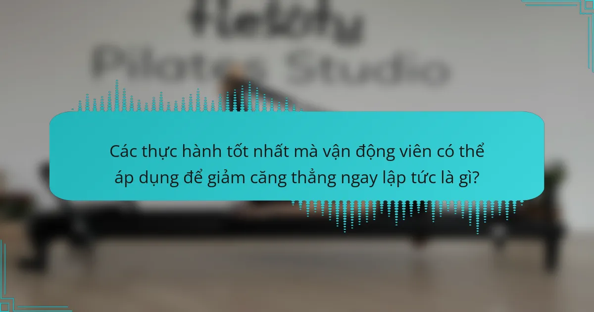 Các thực hành tốt nhất mà vận động viên có thể áp dụng để giảm căng thẳng ngay lập tức là gì?