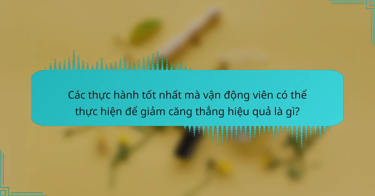 Các thực hành tốt nhất mà vận động viên có thể thực hiện để giảm căng thẳng hiệu quả là gì?