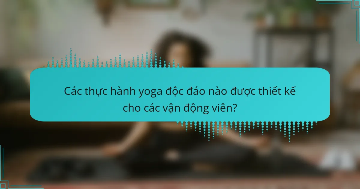 Các thực hành yoga độc đáo nào được thiết kế cho các vận động viên?