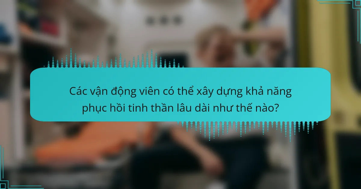 Các vận động viên có thể xây dựng khả năng phục hồi tinh thần lâu dài như thế nào?