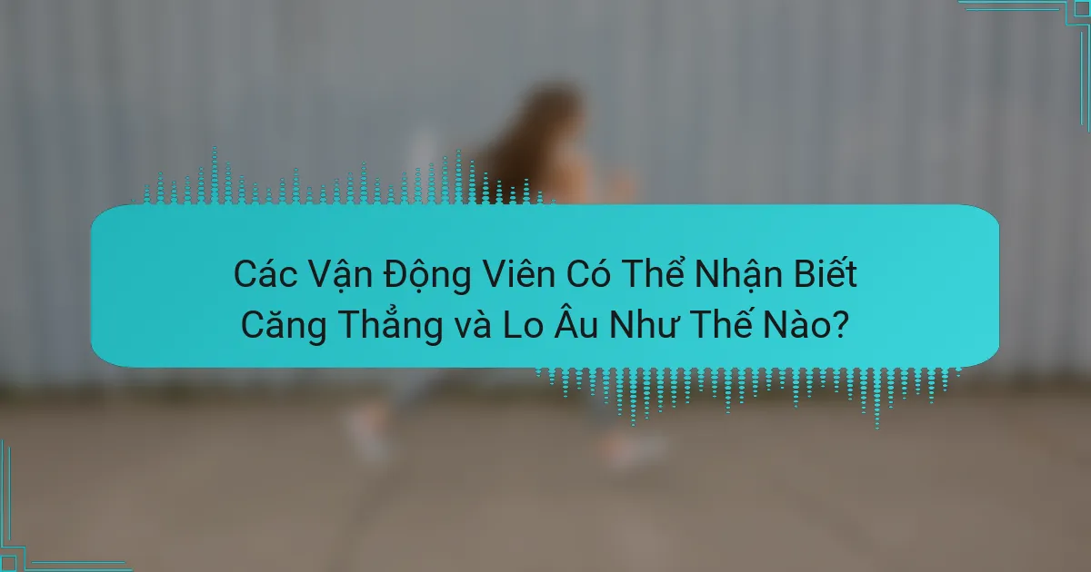Các Vận Động Viên Có Thể Nhận Biết Căng Thẳng và Lo Âu Như Thế Nào?