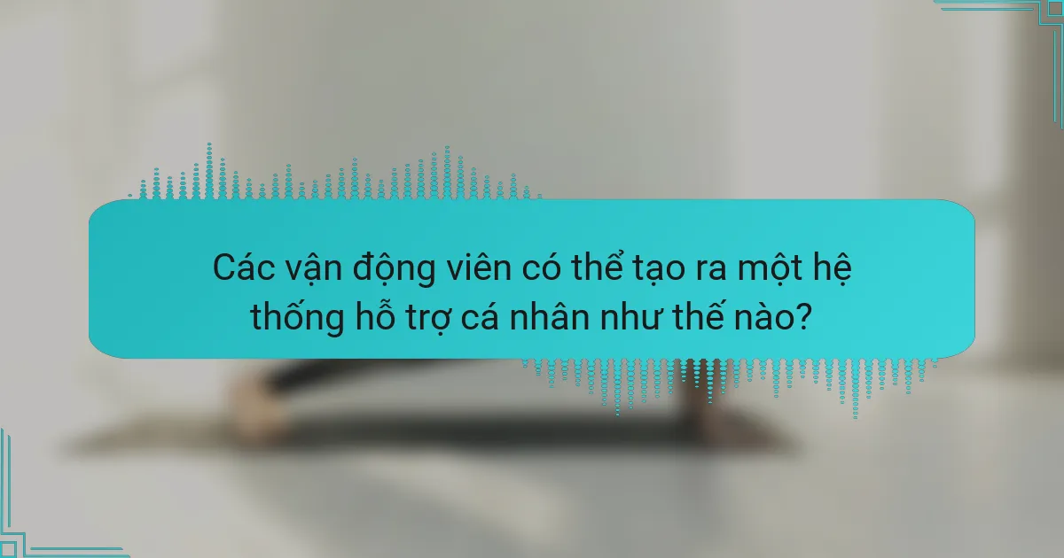 Các vận động viên có thể tạo ra một hệ thống hỗ trợ cá nhân như thế nào?