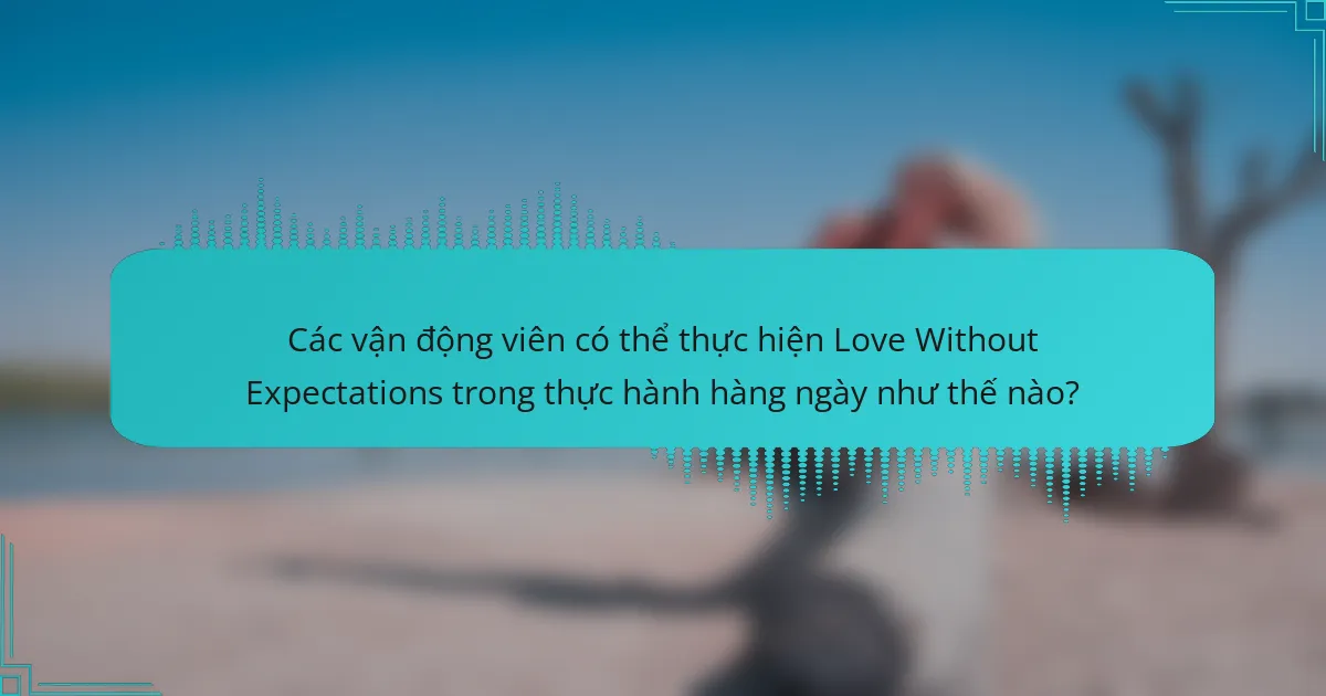 Các vận động viên có thể thực hiện Love Without Expectations trong thực hành hàng ngày như thế nào?