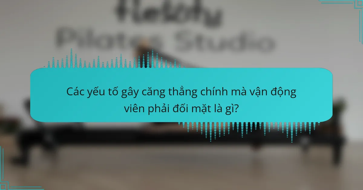 Các yếu tố gây căng thẳng chính mà vận động viên phải đối mặt là gì?