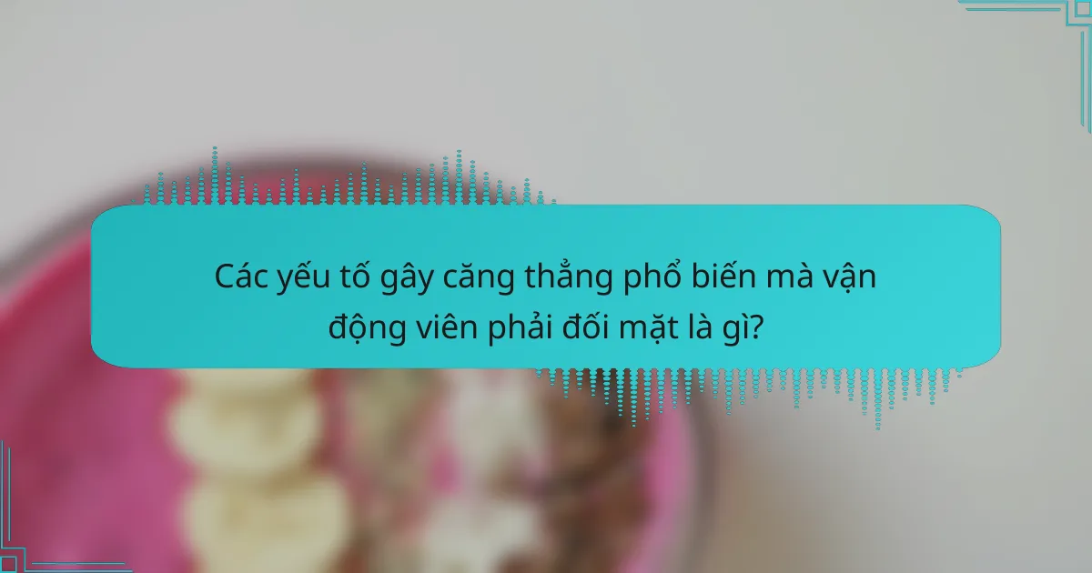 Các yếu tố gây căng thẳng phổ biến mà vận động viên phải đối mặt là gì?
