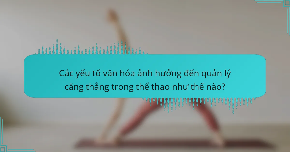 Các yếu tố văn hóa ảnh hưởng đến quản lý căng thẳng trong thể thao như thế nào?