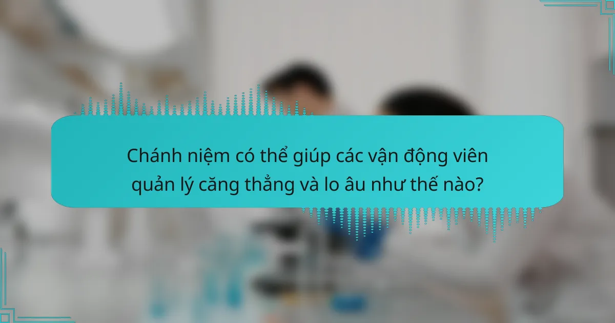 Chánh niệm có thể giúp các vận động viên quản lý căng thẳng và lo âu như thế nào?