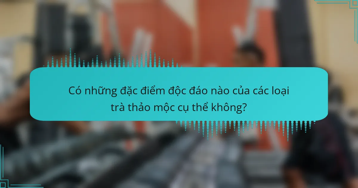 Có những đặc điểm độc đáo nào của các loại trà thảo mộc cụ thể không?