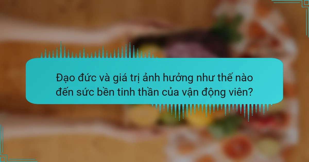 Đạo đức và giá trị ảnh hưởng như thế nào đến sức bền tinh thần của vận động viên?