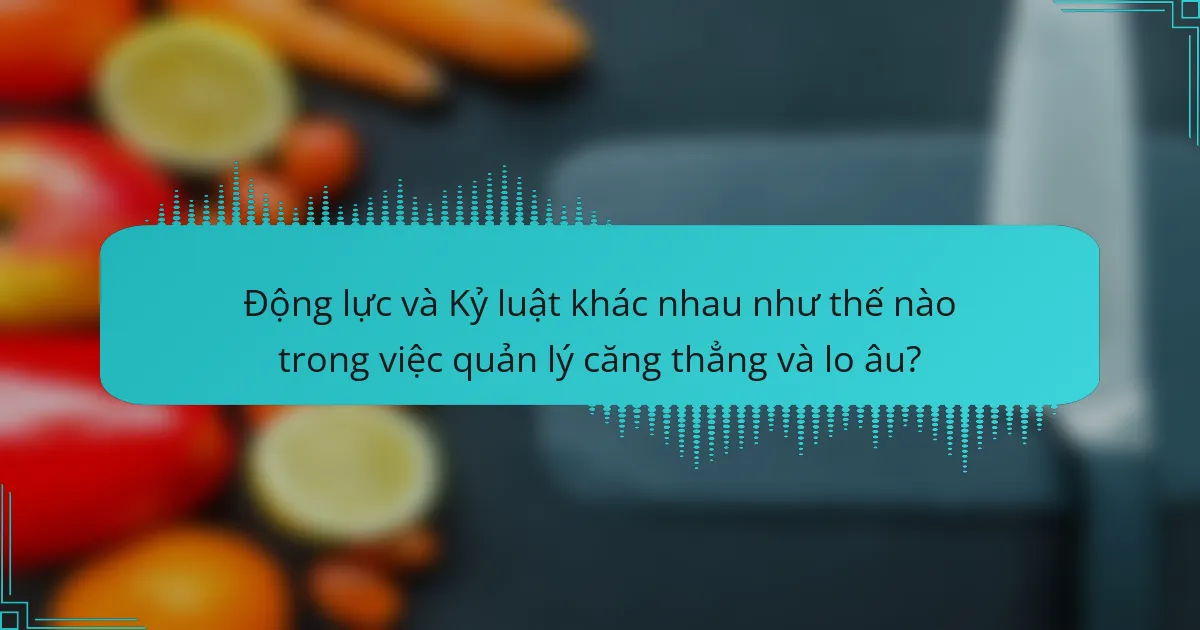 Động lực và Kỷ luật khác nhau như thế nào trong việc quản lý căng thẳng và lo âu?