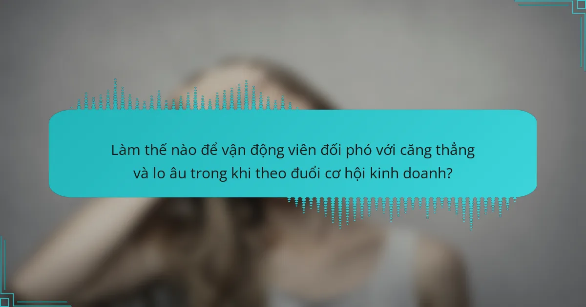 Làm thế nào để vận động viên đối phó với căng thẳng và lo âu trong khi theo đuổi cơ hội kinh doanh?