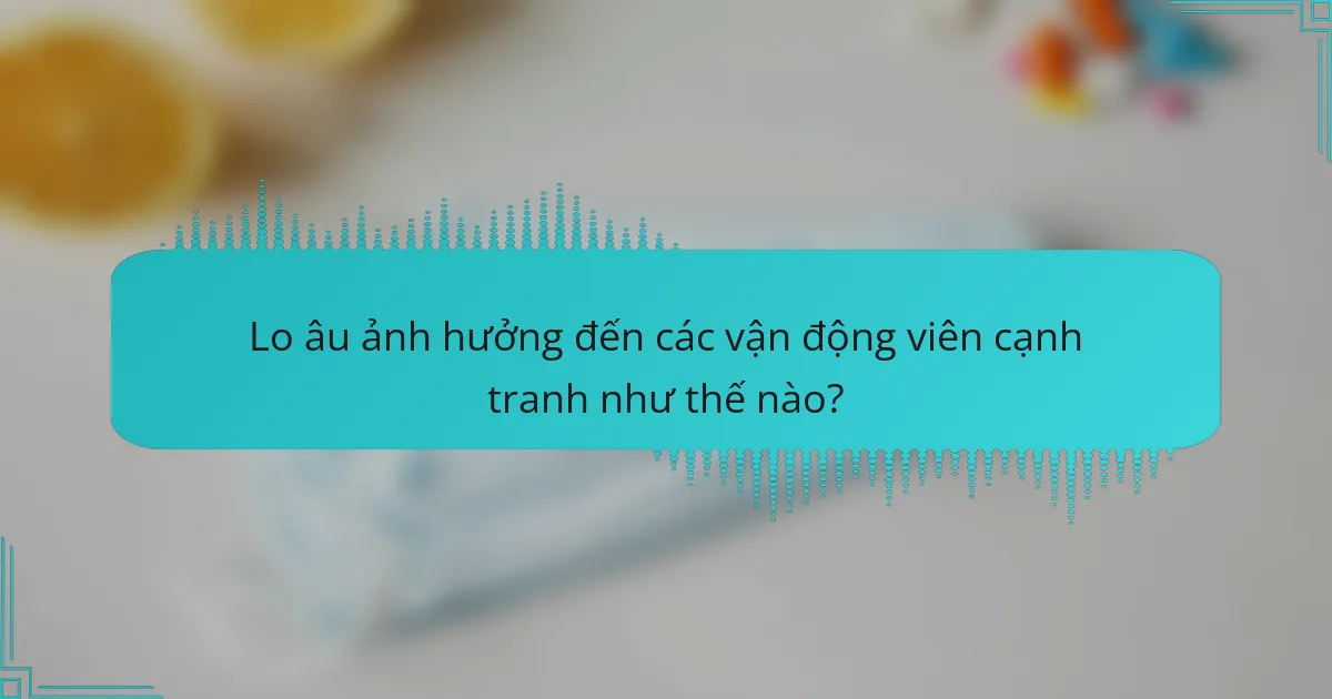 Lo âu ảnh hưởng đến các vận động viên cạnh tranh như thế nào?