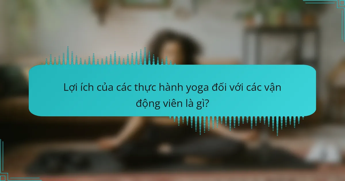 Lợi ích của các thực hành yoga đối với các vận động viên là gì?