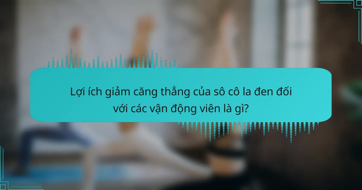 Lợi ích giảm căng thẳng của sô cô la đen đối với các vận động viên là gì?