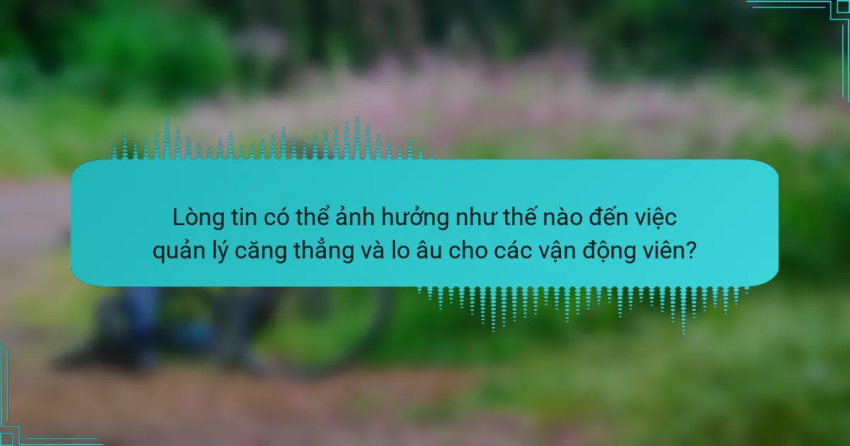 Lòng tin có thể ảnh hưởng như thế nào đến việc quản lý căng thẳng và lo âu cho các vận động viên?