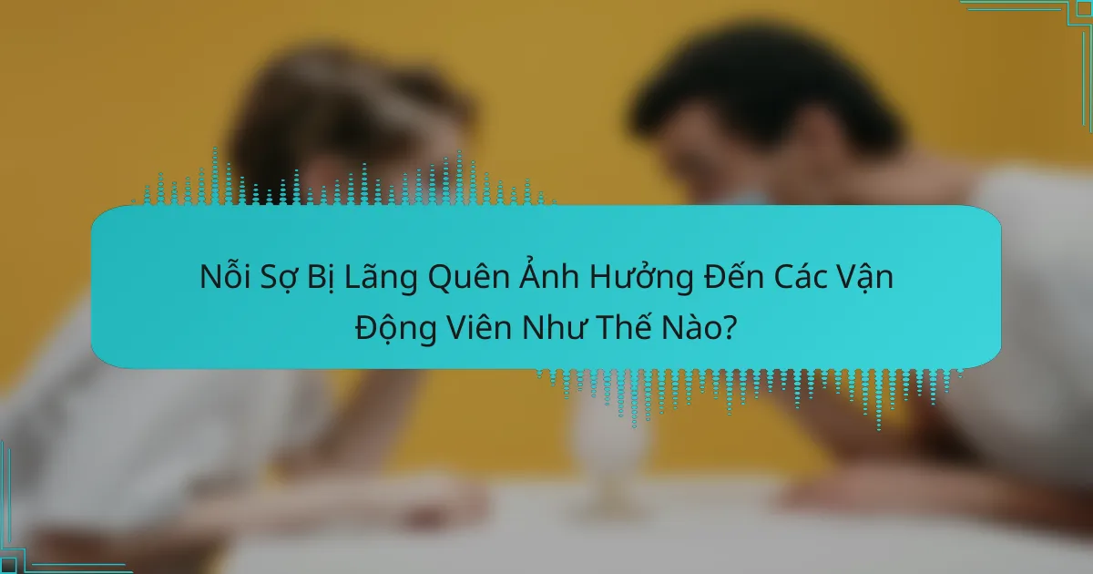 Nỗi Sợ Bị Lãng Quên Ảnh Hưởng Đến Các Vận Động Viên Như Thế Nào?