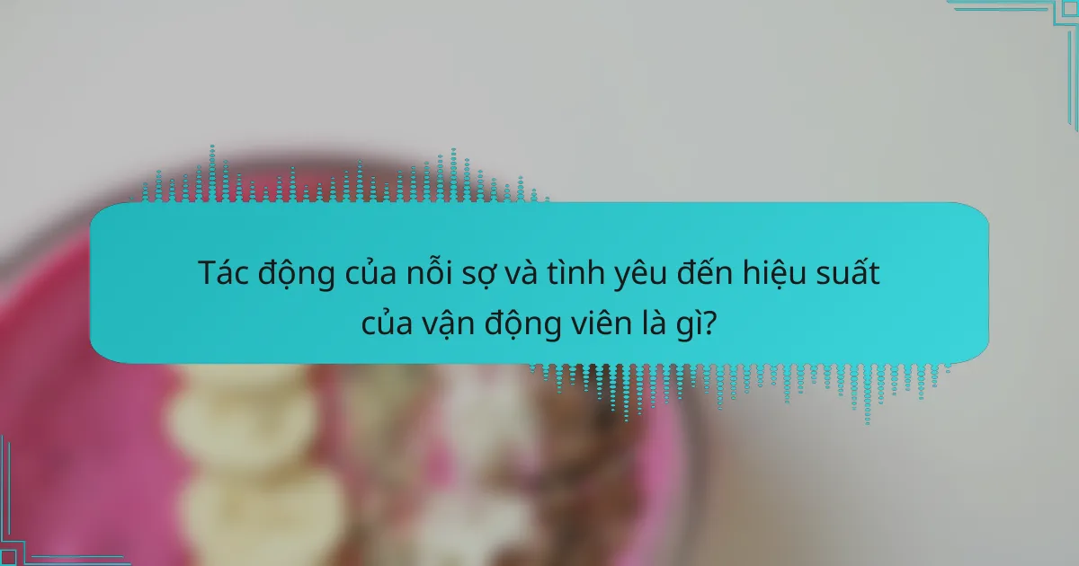Tác động của nỗi sợ và tình yêu đến hiệu suất của vận động viên là gì?