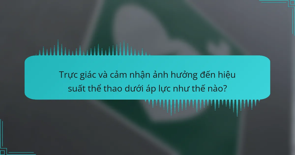 Trực giác và cảm nhận ảnh hưởng đến hiệu suất thể thao dưới áp lực như thế nào?