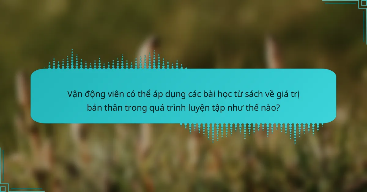 Vận động viên có thể áp dụng các bài học từ sách về giá trị bản thân trong quá trình luyện tập như thế nào?