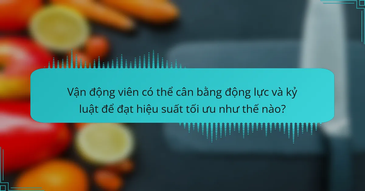 Vận động viên có thể cân bằng động lực và kỷ luật để đạt hiệu suất tối ưu như thế nào?