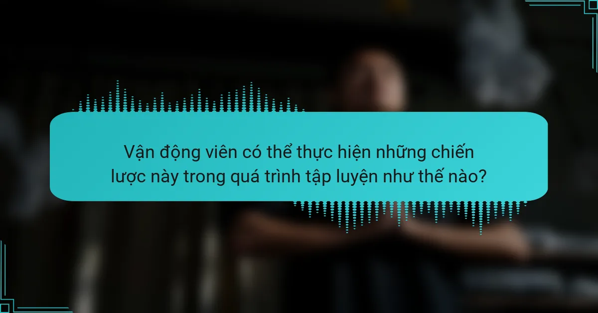Vận động viên có thể thực hiện những chiến lược này trong quá trình tập luyện như thế nào?